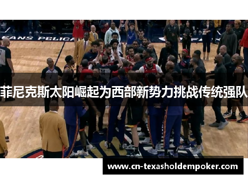 菲尼克斯太阳崛起为西部新势力挑战传统强队